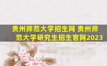 贵州师范大学招生网 贵州师范大学研究生招生*2023